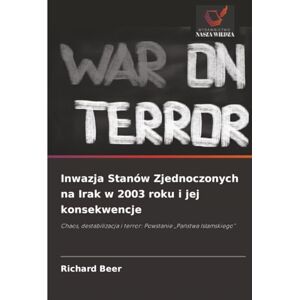 Beer, Richard Inwazja Stanów Zjednoczonych na Irak w 2003 roku i jej konsekwencje: Chaos, destabilizacja i terror: Powstanie „Państwa Islamskiego”: Chaos, destabilizacja i terror: Powstanie "Pa¿stwa Islamskiego Beer, Richard Inwazja Stanów Zjednoczonych na Irak w 2003 roku i jej konsekwencje: Chaos, destabilizacja i terror: Powstanie „Państwa Islamskiego”: Chaos, destabilizacja i terror: Powstanie "Pa¿stwa Islamskiego