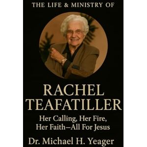 Yeager, Dr Michael H THE LIFE & MINISTRY OF RACHEL TEAFATILLER: Her Calling, Her Fire, Her Faith—All For Jesus Yeager, Dr Michael H THE LIFE & MINISTRY OF RACHEL TEAFATILLER: Her Calling, Her Fire, Her Faith—All For Jesus
