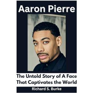 S. Burke, Richard Aaron Pierre: The Untold Story of A Face That Captivates the World S. Burke, Richard Aaron Pierre: The Untold Story of A Face That Captivates the World