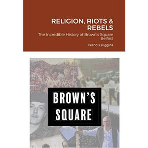 Higgins, Francis Religion, Riots and Rebels, The Incredible History of Brown's Square Higgins, Francis Religion, Riots and Rebels, The Incredible History of Brown's Square