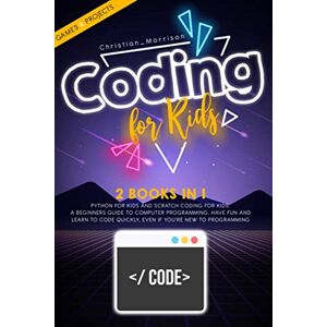 Morrison, Christian CODING FOR KIDS: 2 BOOKS IN 1: Python For Kids And Scratch Coding For Kids. A Beginners Guide to Computer Programming. Have Fun and Learn to Code Quickly, Even If You’Re New To Programming. Morrison, Christian CODING FOR KIDS: 2 BOOKS IN 1: Python For Kids And Scratch Coding For Kids. A Beginners Guide to Computer Programming. Have Fun and Learn to Code Quickly, Even If You’Re New To Programming.
