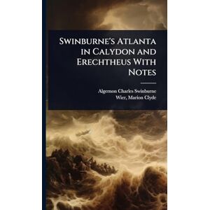 Swinburne, Algernon Charles Swinburne's Atlanta in Calydon and Erechtheus With Notes Swinburne, Algernon Charles Swinburne's Atlanta in Calydon and Erechtheus With Notes