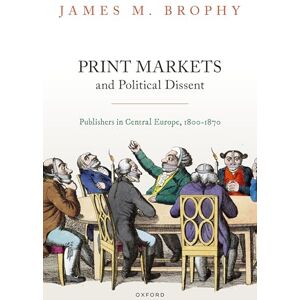 Brophy, James M. Print Markets and Political Dissent: Publishers in Central Europe, 1800-1870 (Oxford Studies in Modern European History) Brophy, James M. Print Markets and Political Dissent: Publishers in Central Europe, 1800-1870 (Oxford Studies in Modern European History)