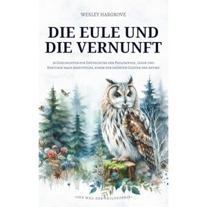 Hargrove, Wesley Die Eule und die Vernunft: 36 Geschichten zur Entdeckung der Philosophie, Logik und Rhetorik nach Aristoteles, einem der größten Geister der Antike (Der Weg der Philosophie) Hargrove, Wesley Die Eule und die Vernunft: 36 Geschichten zur Entdeckung der Philosophie, Logik und Rhetorik nach Aristoteles, einem der größten Geister der Antike (Der Weg der Philosophie)