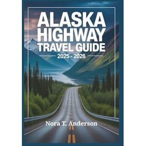 T. Anderson, Nora ALASKA HIGHWAY TRAVEL GUIDE 2025 2026: Embark on an Unforgettable Adventure Through Remote Landscapes and Hidden Wonders T. Anderson, Nora ALASKA HIGHWAY TRAVEL GUIDE 2025 2026: Embark on an Unforgettable Adventure Through Remote Landscapes and Hidden Wonders