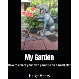 Mears, Helga M. My Garden: How to create your own paradise on a small plot Mears, Helga M. My Garden: How to create your own paradise on a small plot