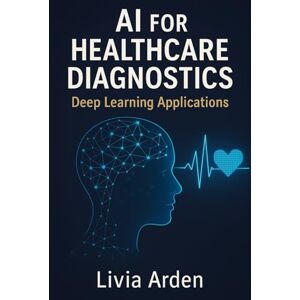 Arden, Livia AI for Healthcare Diagnostics: Deep Learning Applications: Building Intelligent Models for Medical Imaging and Disease Detection Arden, Livia AI for Healthcare Diagnostics: Deep Learning Applications: Building Intelligent Models for Medical Imaging and Disease Detection