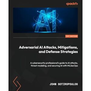 Sotiropoulos, John Adversarial AI Attacks, Mitigations, and Defense Strategies: A cybersecurity professional's guide to AI attacks, threat modeling, and securing AI with MLSecOps Sotiropoulos, John Adversarial AI Attacks, Mitigations, and Defense Strategies: A cybersecurity professional's guide to AI attacks, threat modeling, and securing AI with MLSecOps