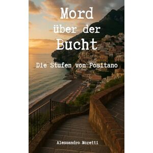 Moretti, Alessandro Mord über der Bucht Die Stufen von Positano: Ein Krimi von der Amalfiküste Moretti, Alessandro Mord über der Bucht Die Stufen von Positano: Ein Krimi von der Amalfiküste