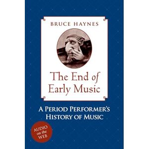 Haynes, Bruce The End of Early Music: A Period Performer's History of Music for the Twenty-First Century Haynes, Bruce The End of Early Music: A Period Performer's History of Music for the Twenty-First Century