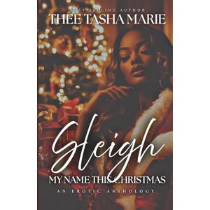 Tasha Marie, Thee Sleigh My Name This Christmas: An Erotic Anthology Tasha Marie, Thee Sleigh My Name This Christmas: An Erotic Anthology