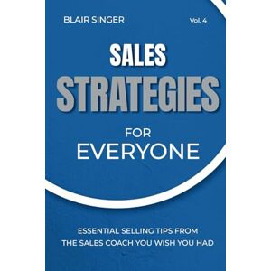 Singer, Blair Sales Strategies for Everyone: Essential Selling Tips From The Sales Coach You Wish You Had: 4 Singer, Blair Sales Strategies for Everyone: Essential Selling Tips From The Sales Coach You Wish You Had: 4
