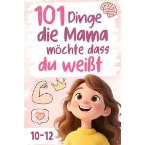 Schmidt, Emma 101 Dinge, die Mama möchte, dass du weißt: Lebensweisheiten, die jedes Mädchen kennen sollte, bevor es die Welt erobert – ein Geschenk für Mädchen von 10–12 Jahren Schmidt, Emma 101 Dinge, die Mama möchte, dass du weißt: Lebensweisheiten, die jedes Mädchen kennen sollte, bevor es die Welt erobert – ein Geschenk für Mädchen von 10–12 Jahren