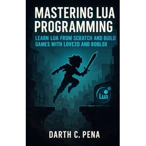 C. Pena, Darth Mastering Lua Programming: Learn Lua from Scratch and Build Games with Love2D and Roblox C. Pena, Darth Mastering Lua Programming: Learn Lua from Scratch and Build Games with Love2D and Roblox