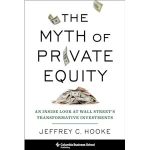 Hooke, Jeffrey C. The Myth of Private Equity: An Inside Look at Wall Street’s Transformative Investments Hooke, Jeffrey C. The Myth of Private Equity: An Inside Look at Wall Street’s Transformative Investments