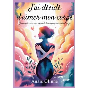 Glinne, Anaïs J'ai décidé d'aimer mon corps: Comment créer une nouvelle harmonie avec votre corps Glinne, Anaïs J'ai décidé d'aimer mon corps: Comment créer une nouvelle harmonie avec votre corps