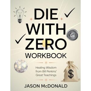 McDonald, Jason Die With Zero Workbook: Healing Wisdom from Bill Perkins' Great Teachings McDonald, Jason Die With Zero Workbook: Healing Wisdom from Bill Perkins' Great Teachings