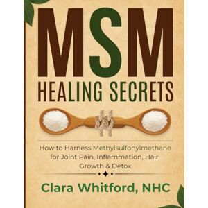 Whitford NHC, Clara MSM HEALING SECRETS: How to Harness Methylsulfonylmethane for Joint Pain, Inflammation, Hair Growth & Detox Whitford NHC, Clara MSM HEALING SECRETS: How to Harness Methylsulfonylmethane for Joint Pain, Inflammation, Hair Growth & Detox