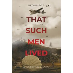 Saye, Bryan R. That Such Men Lived: A World War II Novel Saye, Bryan R. That Such Men Lived: A World War II Novel