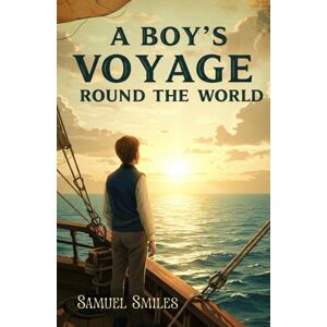 Smiles, Samuel A Boy's Voyage Round the World: An Inspiring True Story of Youth, Adventure, and Discovery Across the 19th-Century Seas Smiles, Samuel A Boy's Voyage Round the World: An Inspiring True Story of Youth, Adventure, and Discovery Across the 19th-Century Seas