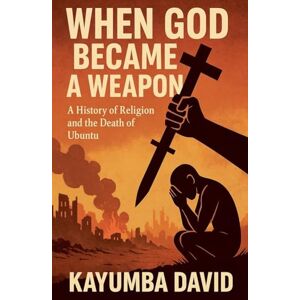 David, Kayumba When God Became a Weapon: A History of Religion and the Death of Ubuntu David, Kayumba When God Became a Weapon: A History of Religion and the Death of Ubuntu