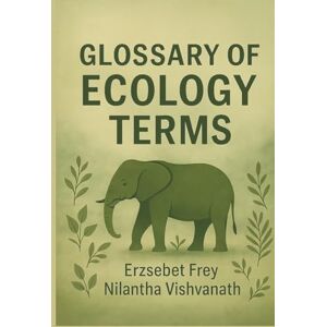 Frey, Erzsebet Glossary of Ecology Terms: Clear Definitions, Real-Life Examples, and Science You Can Actually Use Frey, Erzsebet Glossary of Ecology Terms: Clear Definitions, Real-Life Examples, and Science You Can Actually Use