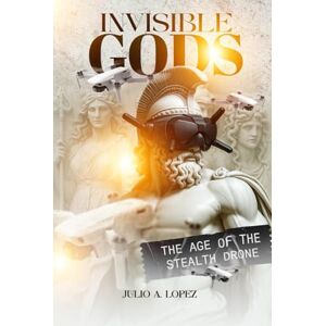 Lopez, Julio A INVISIBLE GODS: THE AGE OF THE STEALTH DRONE Lopez, Julio A INVISIBLE GODS: THE AGE OF THE STEALTH DRONE