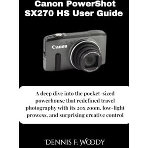 Woody, Dennis F. Canon PowerShot SX270 HS User Guide: A deep dive into the pocket-sized powerhouse that redefined travel photography with its 20x zoom, low-light prowess, and surprising creative control Woody, Dennis F. Canon PowerShot SX270 HS User Guide: A deep dive into the pocket-sized powerhouse that redefined travel photography with its 20x zoom, low-light prowess, and surprising creative control