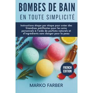 Farber, Marko Bombes De Bain En Toute Simplicité: Instructions étape par étape pour créer des friandises pétillantes pour les soins personnels à l'aide de parfums naturels et d'ingrédients sans danger pour la peau Farber, Marko Bombes De Bain En Toute Simplicité: Instructions étape par étape pour créer des friandises pétillantes pour les soins personnels à l'aide de parfums naturels et d'ingrédients sans danger pour la peau