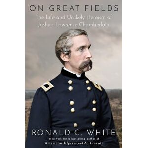 White Jr., Ronald C. On Great Fields: The Life and Unlikely Heroism of Joshua Lawrence Chamberlain White Jr., Ronald C. On Great Fields: The Life and Unlikely Heroism of Joshua Lawrence Chamberlain