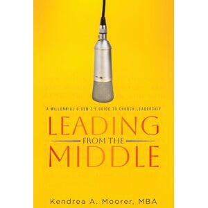 Moorer Mba, Kendrea A Leading From the Middle: A Millennial & Gen Z's Guide to Church Leadership Moorer Mba, Kendrea A Leading From the Middle: A Millennial & Gen Z's Guide to Church Leadership