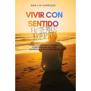 Carrique, Ana Lia Vivir con sentido en tiempos inciertos: Cómo atravesar el cambio y construir una vida más coherente con lo que deseas Carrique, Ana Lia Vivir con sentido en tiempos inciertos: Cómo atravesar el cambio y construir una vida más coherente con lo que deseas