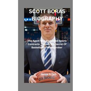 B.Tart, James SCOTT BORAS BIOGRAPHY: The Agent Who Redefined Sports Contracts___Inside The Secret Of Basketball's Power Broker B.Tart, James SCOTT BORAS BIOGRAPHY: The Agent Who Redefined Sports Contracts___Inside The Secret Of Basketball's Power Broker