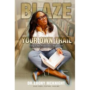 McKnight, Dr. Ebony Y Blaze Your Own Trail: Courage to Start. Wisdom to Grow. Strength to Lead. McKnight, Dr. Ebony Y Blaze Your Own Trail: Courage to Start. Wisdom to Grow. Strength to Lead.