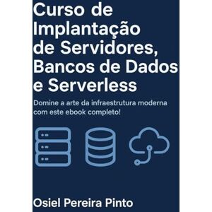 PINTO, OSIEL Curso de Implantação de Servidores, Bancos de Dados e Serverless: Domine a arte da infraestrutura moderna com este ebook completo! PINTO, OSIEL Curso de Implantação de Servidores, Bancos de Dados e Serverless: Domine a arte da infraestrutura moderna com este ebook completo!