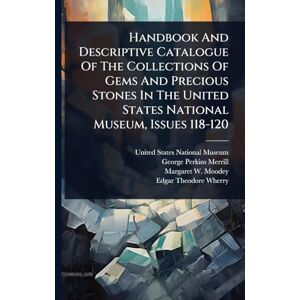 Handbook And Descriptive Catalogue Of The Collections Of Gems And Precious Stones In The United States National Museum, Issues 118-120 Handbook And Descriptive Catalogue Of The Collections Of Gems And Precious Stones In The United States National Museum, Issues 118-120