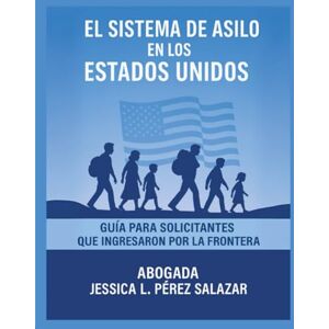 Pérez Salazar, Lcda Jessica L. El Sistema de Asilo en los Estados Unidos: Guia para el solicitante: Que ingresa por la frontera Pérez Salazar, Lcda Jessica L. El Sistema de Asilo en los Estados Unidos: Guia para el solicitante: Que ingresa por la frontera