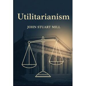 JOHN STUART MILL Utilitarianism JOHN STUART MILL Utilitarianism