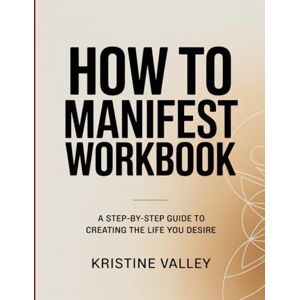 VALLEY, KRISTINE HOW TO MANIFEST WORKBOOK: A Step-by-Step Guide to Creating the Life You Desire VALLEY, KRISTINE HOW TO MANIFEST WORKBOOK: A Step-by-Step Guide to Creating the Life You Desire