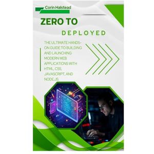 Halstead, Corin Zero to Deployed: The Ultimate Hands-On Guide to Building and Launching Modern Web Applications with HTML, CSS, JavaScript, and Node.js Halstead, Corin Zero to Deployed: The Ultimate Hands-On Guide to Building and Launching Modern Web Applications with HTML, CSS, JavaScript, and Node.js