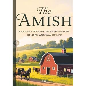 H, C. The Amish: Life, Faith, and Tradition in a Modern World, A Comprehensive Guide to Amish History, Beliefs, Culture, and Daily Life H, C. The Amish: Life, Faith, and Tradition in a Modern World, A Comprehensive Guide to Amish History, Beliefs, Culture, and Daily Life