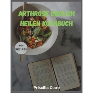 Clare, Priscilla Arthrose endlich heilen Kochbuch: hausgemachte Rezepte und ein 31-Tage-Ernährungsplan zur Förderung der Knorpelregeneration und zur Verbesserung der Gelenkgesundheit – inspiriert von Tobias H Clare, Priscilla Arthrose endlich heilen Kochbuch: hausgemachte Rezepte und ein 31-Tage-Ernährungsplan zur Förderung der Knorpelregeneration und zur Verbesserung der Gelenkgesundheit – inspiriert von Tobias H