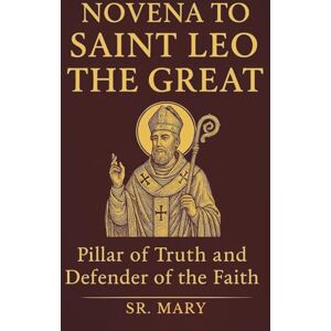 Mary, Sr NOVENA TO SAINT LEO THE GREAT: Pillar of Truth and Defender of the Faith Mary, Sr NOVENA TO SAINT LEO THE GREAT: Pillar of Truth and Defender of the Faith