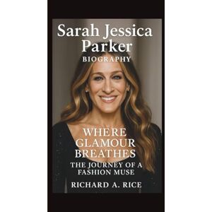 A. RICE, RICHARD SARAH JESSICA PARKER: WHERE GLAMOUR BREATHES THE JOURNEY OF A FASHION MUSE A. RICE, RICHARD SARAH JESSICA PARKER: WHERE GLAMOUR BREATHES THE JOURNEY OF A FASHION MUSE
