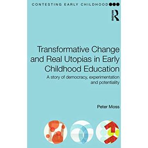 Moss, Peter Transformative Change and Real Utopias in Early Childhood Education: A story of democracy, experimentation and potentiality (Contesting Early Childhood) Moss, Peter Transformative Change and Real Utopias in Early Childhood Education: A story of democracy, experimentation and potentiality (Contesting Early Childhood)