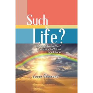 Steffens, Bobby Such is Life?: Framing a Positive "Next" Mindset in the Wake of Life's Setbacks Steffens, Bobby Such is Life?: Framing a Positive "Next" Mindset in the Wake of Life's Setbacks