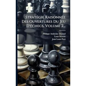 Metton, Louis StratÃ(c)gie RaisonnÃ(c)e Des Ouvertures Du Jeu D'Ã(c)checs, Volume 2... Metton, Louis StratÃ(c)gie RaisonnÃ(c)e Des Ouvertures Du Jeu D'Ã(c)checs, Volume 2...