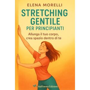 Morelli, Elena Stretching gentile per principianti: Allunga il tuo corpo, crea spazio dentro di te Morelli, Elena Stretching gentile per principianti: Allunga il tuo corpo, crea spazio dentro di te