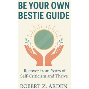 ARDEN, ROBERT Z. BE YOUR OWN BESTIE GUIDE: Recover from Years of Self-Criticism and Thrive ARDEN, ROBERT Z. BE YOUR OWN BESTIE GUIDE: Recover from Years of Self-Criticism and Thrive