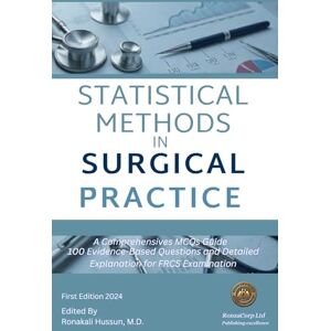 Hussun M.D, Ronakali STATISTICAL METHODS IN SURGICAL PRACTICE: A Comprehensives MCQs Guide 100 Evidence-Based Questions and Detailed Explanations for FRCS Examination Hussun M.D, Ronakali STATISTICAL METHODS IN SURGICAL PRACTICE: A Comprehensives MCQs Guide 100 Evidence-Based Questions and Detailed Explanations for FRCS Examination